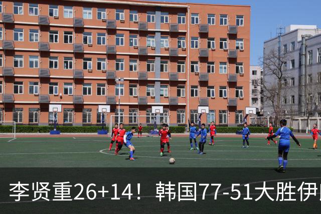 李贤重26+14！韩国77-51大胜伊朗，率先晋级决赛，中国男篮夺冠更难了